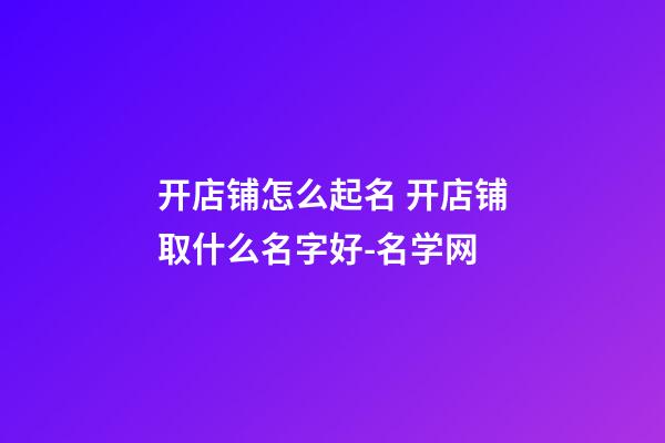 开店铺怎么起名 开店铺取什么名字好-名学网